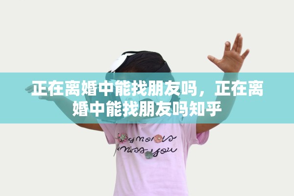 正在离婚中能找朋友吗，正在离婚中能找朋友吗知乎