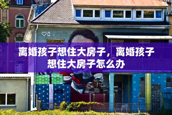离婚孩子想住大房子，离婚孩子想住大房子怎么办