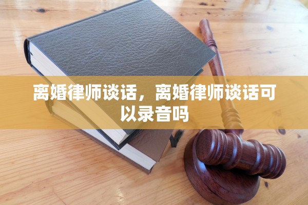 离婚律师谈话，离婚律师谈话可以录音吗