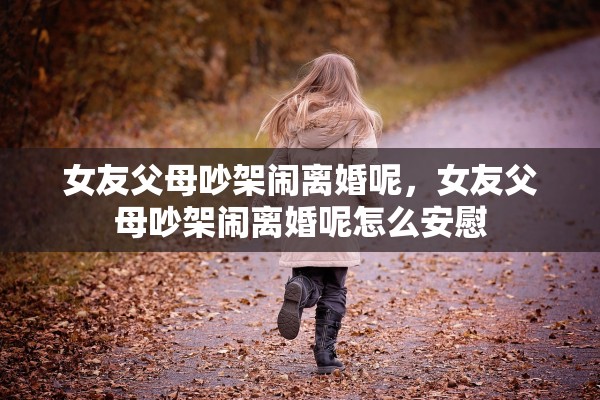 女友父母吵架闹离婚呢，女友父母吵架闹离婚呢怎么安慰