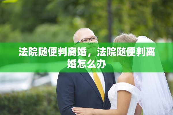 法院随便判离婚，法院随便判离婚怎么办