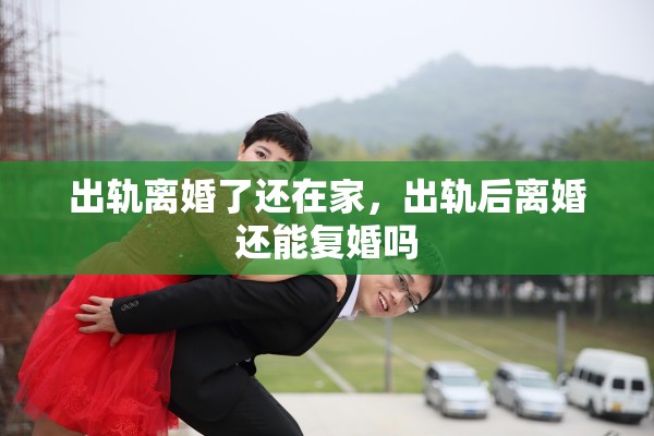 出轨离婚了还在家，出轨后离婚还能复婚吗