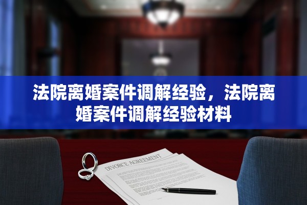 法院离婚案件调解经验，法院离婚案件调解经验材料