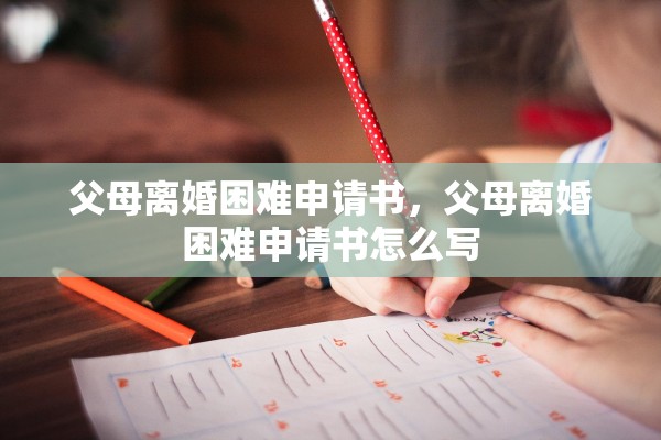 父母离婚困难申请书，父母离婚困难申请书怎么写
