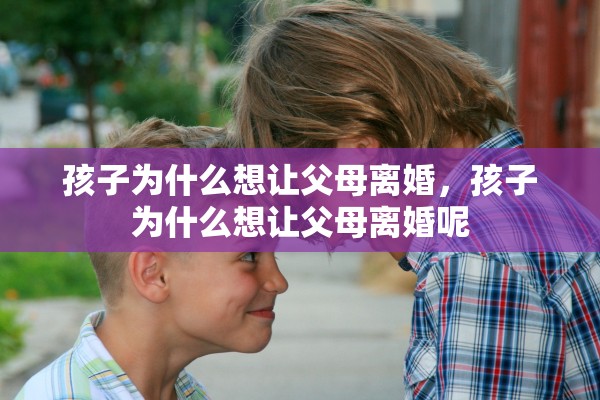 孩子为什么想让父母离婚，孩子为什么想让父母离婚呢