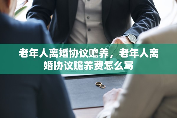 老年人离婚协议赡养，老年人离婚协议赡养费怎么写