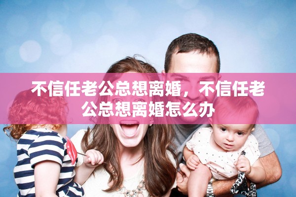 不信任老公总想离婚，不信任老公总想离婚怎么办