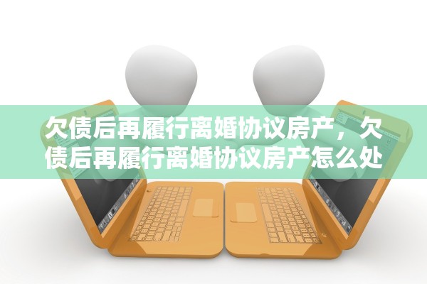 欠债后再履行离婚协议房产，欠债后再履行离婚协议房产怎么处理