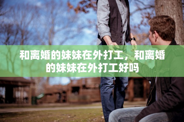 和离婚的妹妹在外打工，和离婚的妹妹在外打工好吗