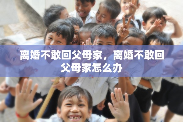 离婚不敢回父母家，离婚不敢回父母家怎么办