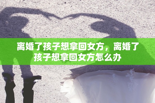离婚了孩子想拿回女方，离婚了孩子想拿回女方怎么办