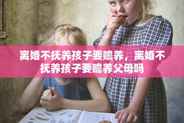 离婚不抚养孩子要赡养，离婚不抚养孩子要赡养父母吗