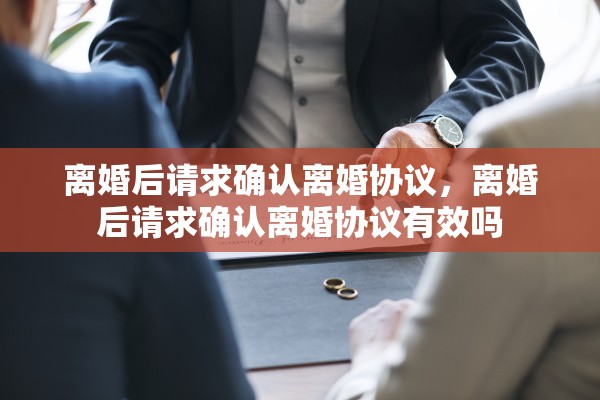 离婚后请求确认离婚协议，离婚后请求确认离婚协议有效吗