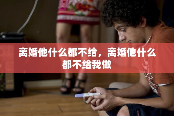 离婚他什么都不给，离婚他什么都不给我做