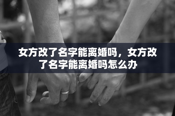 女方改了名字能离婚吗，女方改了名字能离婚吗怎么办
