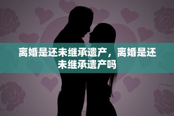 离婚是还未继承遗产，离婚是还未继承遗产吗