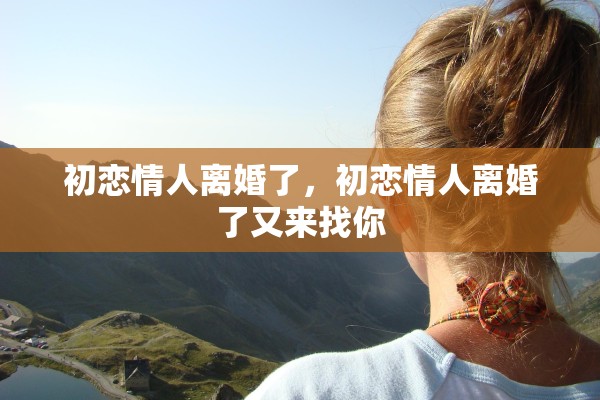 初恋情人离婚了，初恋情人离婚了又来找你