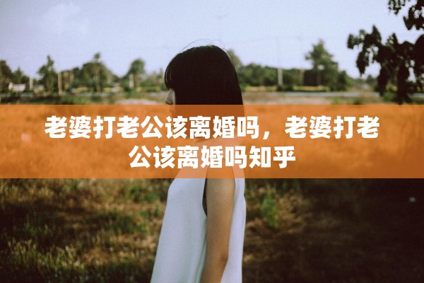 老婆打老公该离婚吗，老婆打老公该离婚吗知乎