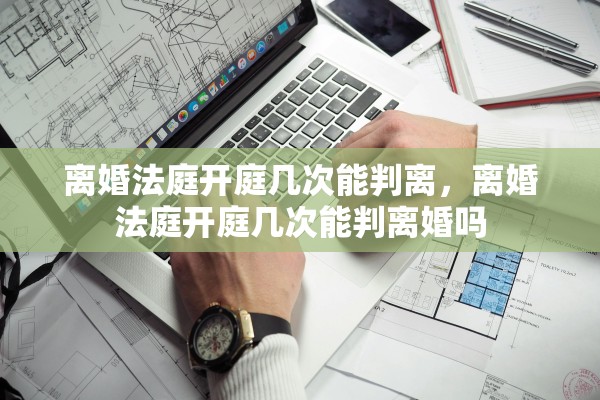 离婚法庭开庭几次能判离，离婚法庭开庭几次能判离婚吗
