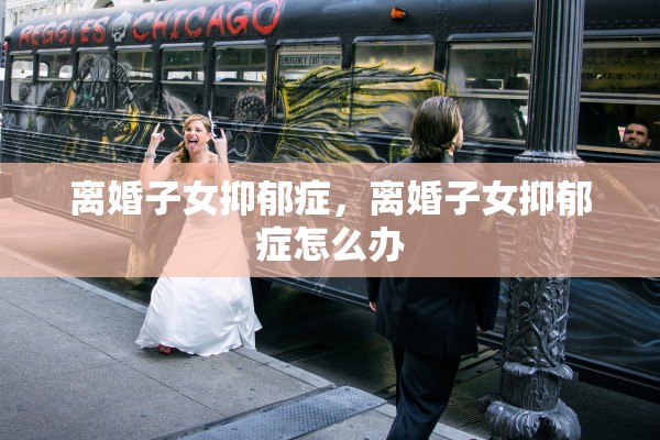 离婚子女抑郁症，离婚子女抑郁症怎么办