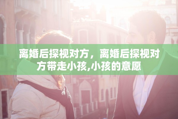 离婚后探视对方，离婚后探视对方带走小孩,小孩的意愿