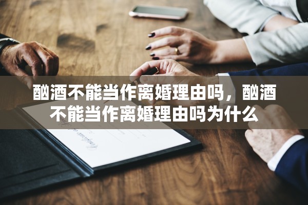 酗酒不能当作离婚理由吗，酗酒不能当作离婚理由吗为什么