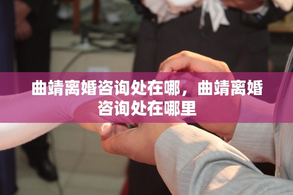 曲靖离婚咨询处在哪，曲靖离婚咨询处在哪里