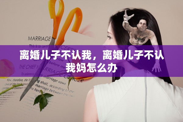 离婚儿子不认我，离婚儿子不认我妈怎么办