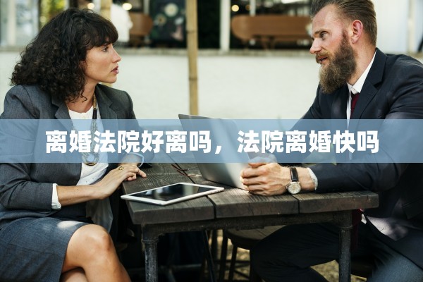 离婚法院好离吗，法院离婚快吗