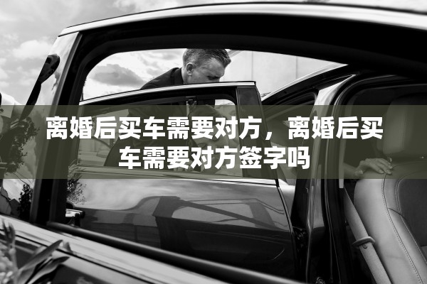离婚后买车需要对方，离婚后买车需要对方签字吗