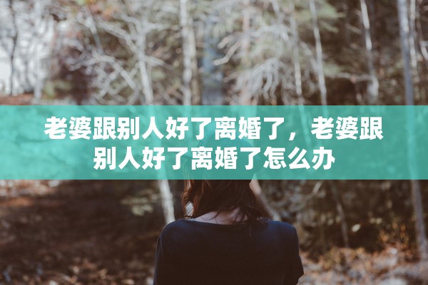 老婆跟别人好了离婚了，老婆跟别人好了离婚了怎么办