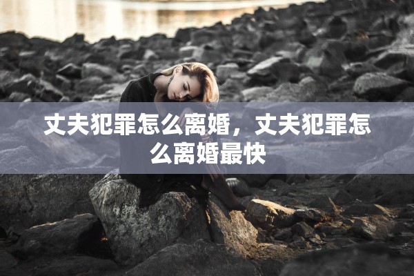 丈夫犯罪怎么离婚，丈夫犯罪怎么离婚最快