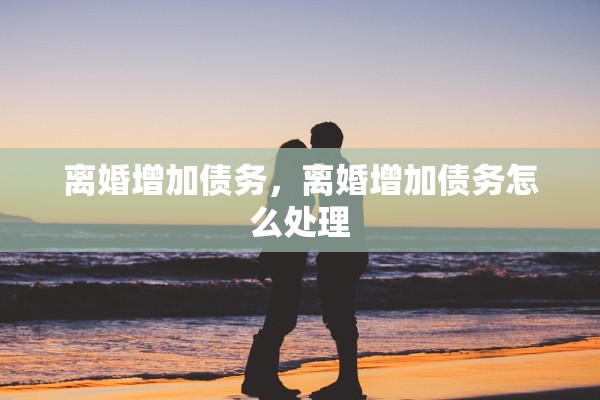 离婚增加债务，离婚增加债务怎么处理