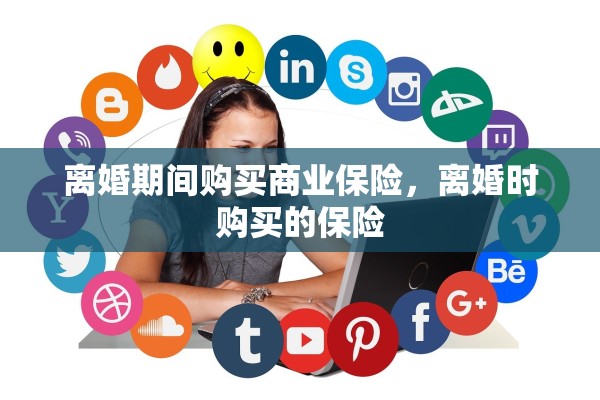 离婚期间购买商业保险，离婚时购买的保险