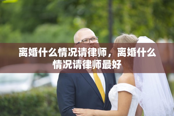 离婚什么情况请律师，离婚什么情况请律师最好
