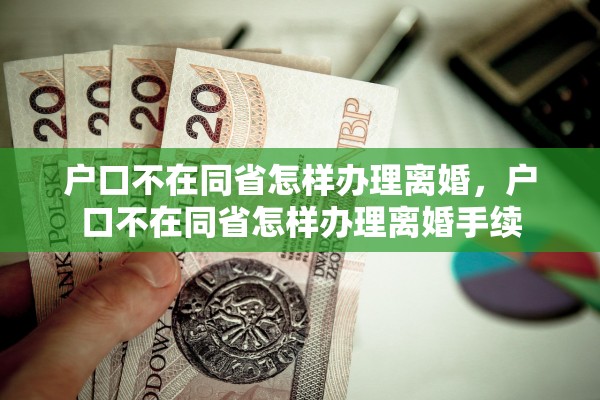 户口不在同省怎样办理离婚，户口不在同省怎样办理离婚手续