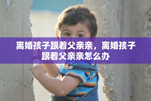 离婚孩子跟着父亲亲，离婚孩子跟着父亲亲怎么办
