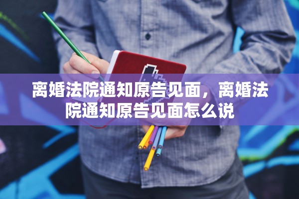 离婚法院通知原告见面，离婚法院通知原告见面怎么说