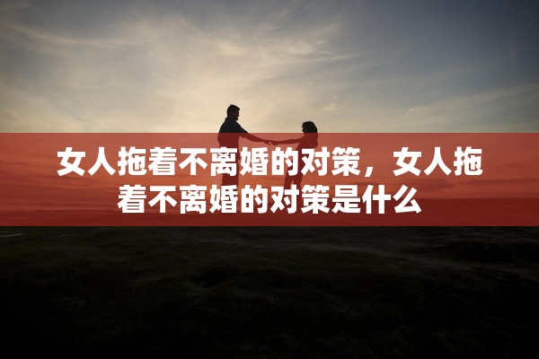 女人拖着不离婚的对策，女人拖着不离婚的对策是什么