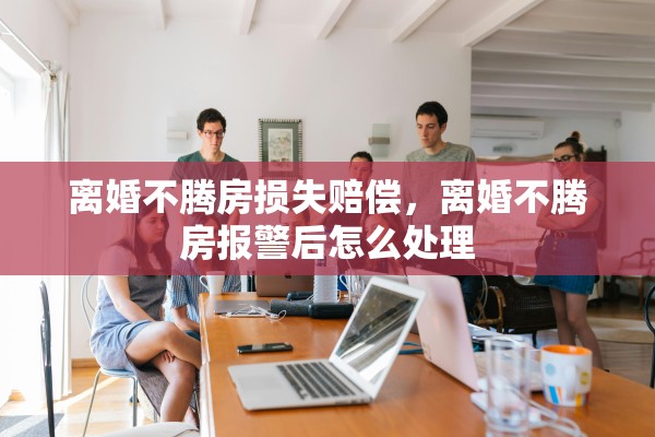 离婚不腾房损失赔偿，离婚不腾房报警后怎么处理