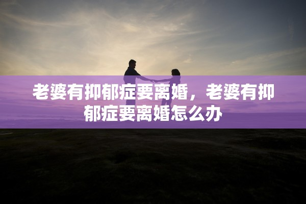 老婆有抑郁症要离婚，老婆有抑郁症要离婚怎么办