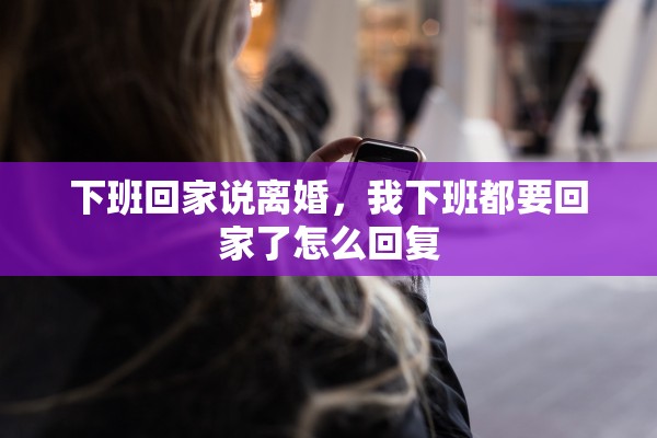 下班回家说离婚，我下班都要回家了怎么回复