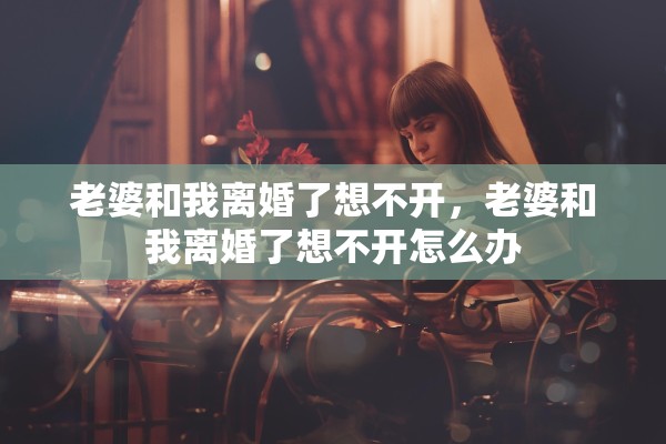 老婆和我离婚了想不开，老婆和我离婚了想不开怎么办