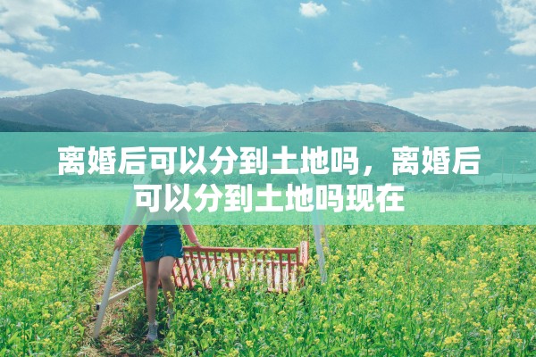 离婚后可以分到土地吗，离婚后可以分到土地吗现在