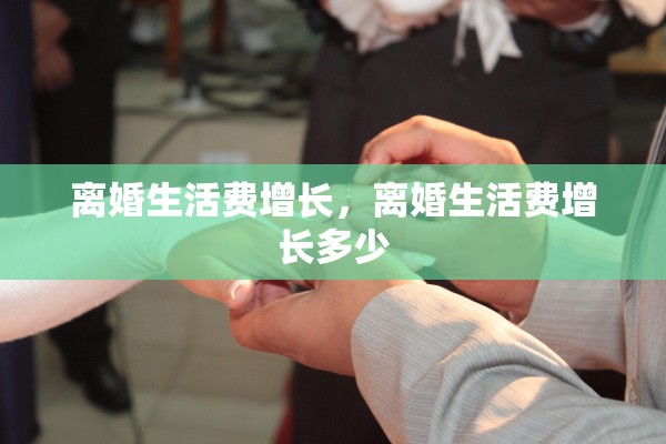 离婚生活费增长，离婚生活费增长多少