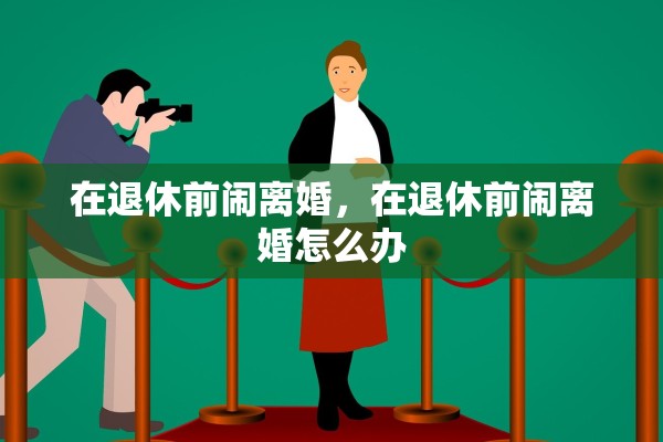 在退休前闹离婚，在退休前闹离婚怎么办
