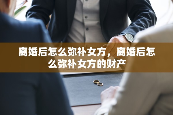 离婚后怎么弥补女方，离婚后怎么弥补女方的财产