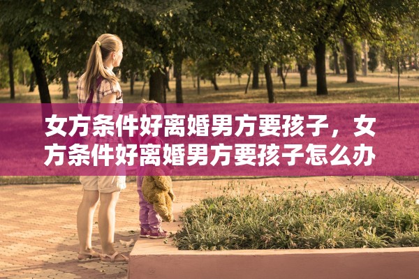 女方条件好离婚男方要孩子，女方条件好离婚男方要孩子怎么办