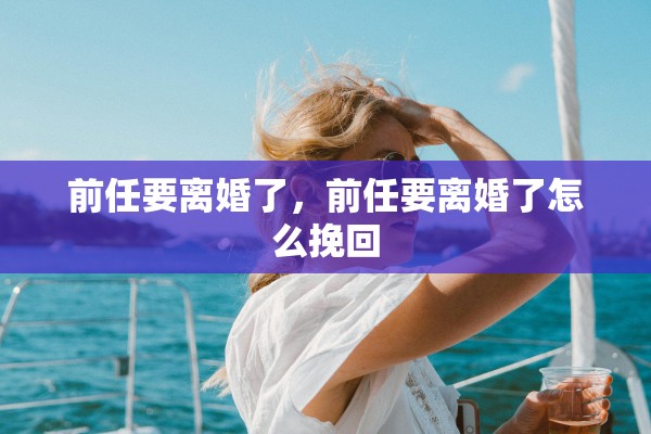 前任要离婚了，前任要离婚了怎么挽回