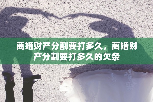 离婚财产分割要打多久，离婚财产分割要打多久的欠条